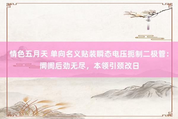情色五月天 单向名义贴装瞬态电压扼制二极管：阛阓后劲无尽，本领引颈改日