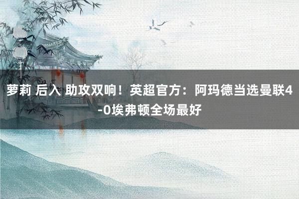 萝莉 后入 助攻双响！英超官方：阿玛德当选曼联4-0埃弗顿全场最好