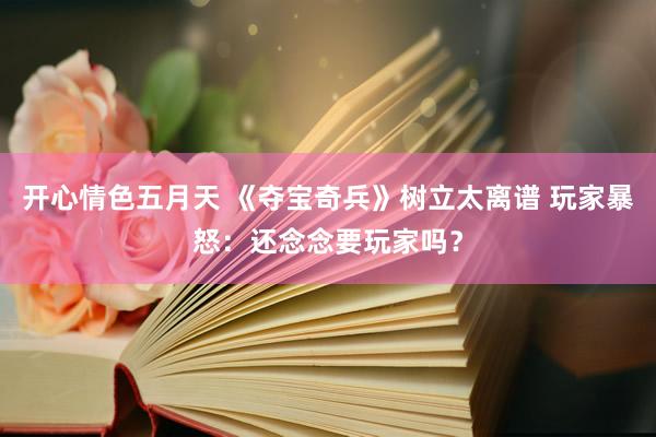 开心情色五月天 《夺宝奇兵》树立太离谱 玩家暴怒：还念念要玩家吗？