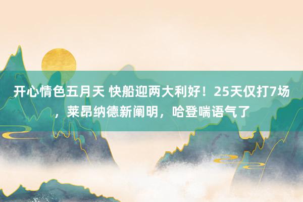 开心情色五月天 快船迎两大利好！25天仅打7场，莱昂纳德新阐明，哈登喘语气了
