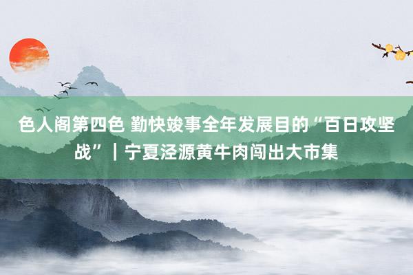 色人阁第四色 勤快竣事全年发展目的“百日攻坚战”｜宁夏泾源黄牛肉闯出大市集