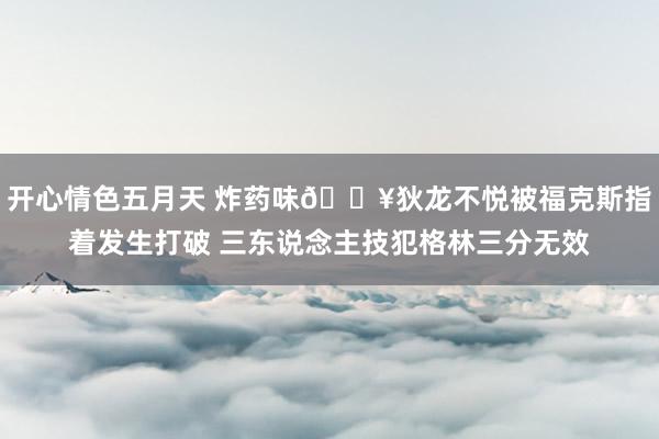 开心情色五月天 炸药味💥狄龙不悦被福克斯指着发生打破 三东说念主技犯格林三分无效