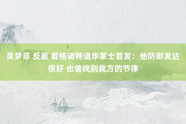 吴梦菲 反差 戴格诺特道华莱士首发：他防御发达很好 也曾找到我方的节律