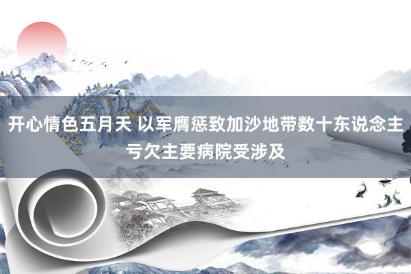 开心情色五月天 以军膺惩致加沙地带数十东说念主亏欠　主要病院受涉及