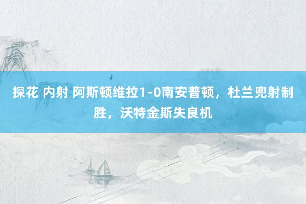 探花 内射 阿斯顿维拉1-0南安普顿，杜兰兜射制胜，沃特金斯失良机