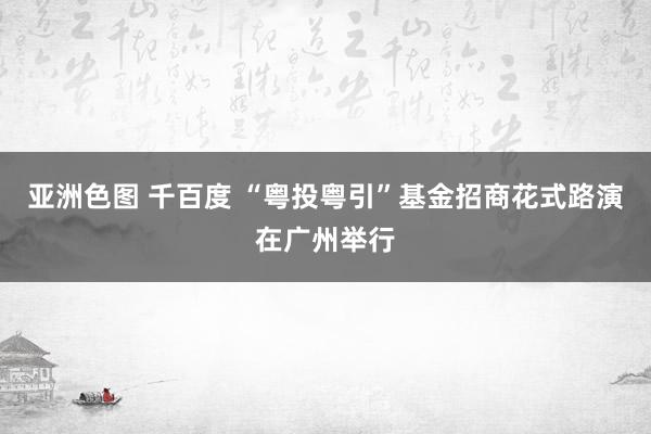 亚洲色图 千百度 “粤投粤引”基金招商花式路演在广州举行