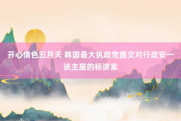 开心情色五月天 韩国最大执政党提交对行政安一谈主座的标谤案