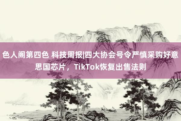 色人阁第四色 科技周报|四大协会号令严慎采购好意思国芯片，TikTok恢复出售法则