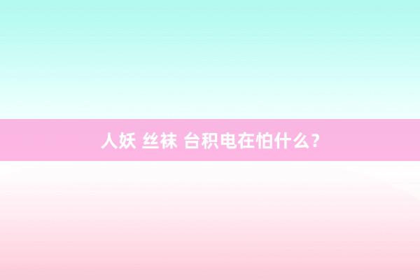 人妖 丝袜 台积电在怕什么？
