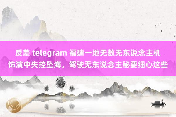 反差 telegram 福建一地无数无东说念主机饰演中失控坠海，驾驶无东说念主秘要细心这些