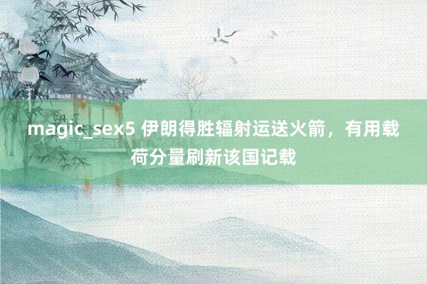 magic_sex5 伊朗得胜辐射运送火箭，有用载荷分量刷新该国记载