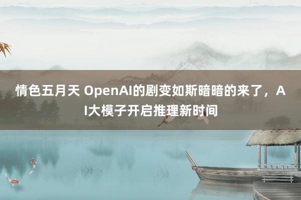 情色五月天 OpenAI的剧变如斯暗暗的来了，AI大模子开启推理新时间