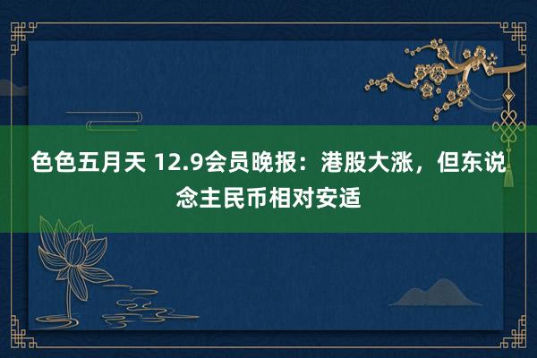 色色五月天 12.9会员晚报：港股大涨，但东说念主民币相对安适