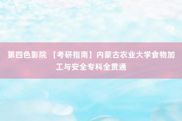 第四色影院 【考研指南】内蒙古农业大学食物加工与安全专科全贯通