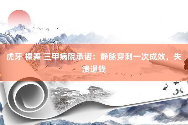 虎牙 裸舞 三甲病院承诺：静脉穿刺一次成效，失溃退钱