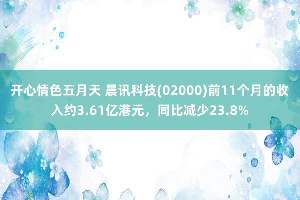开心情色五月天 晨讯科技(02000)前11个月的收入约3.61亿港元，同比减少23.8%