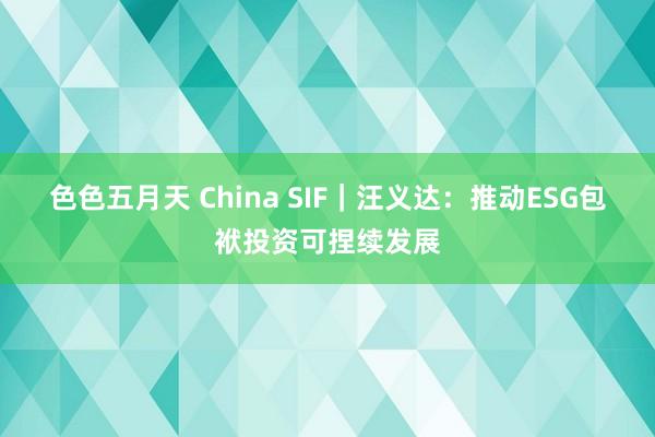 色色五月天 China SIF｜汪义达：推动ESG包袱投资可捏续发展