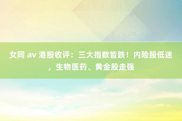 女同 av 港股收评：三大指数皆跌！内险股低迷，生物医药、黄金股走强