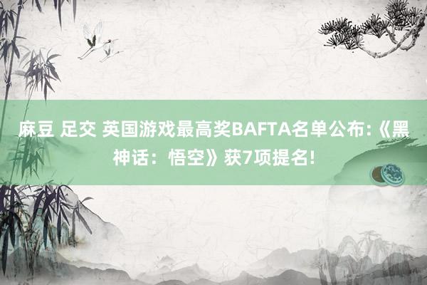 麻豆 足交 英国游戏最高奖BAFTA名单公布:《黑神话：悟空》获7项提名!