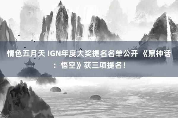 情色五月天 IGN年度大奖提名名单公开 《黑神话：悟空》获三项提名！