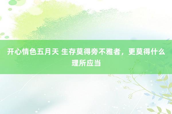 开心情色五月天 生存莫得旁不雅者，更莫得什么理所应当