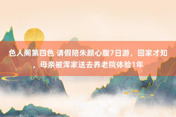 色人阁第四色 请假陪朱颜心腹7日游，回家才知，母亲被浑家送去养老院体验1年
