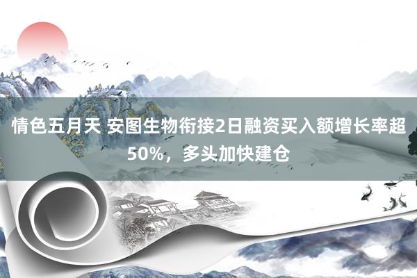 情色五月天 安图生物衔接2日融资买入额增长率超50%，多头加快建仓