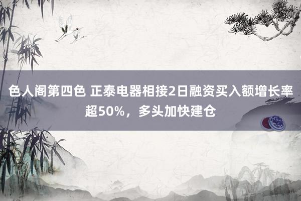 色人阁第四色 正泰电器相接2日融资买入额增长率超50%，多头加快建仓