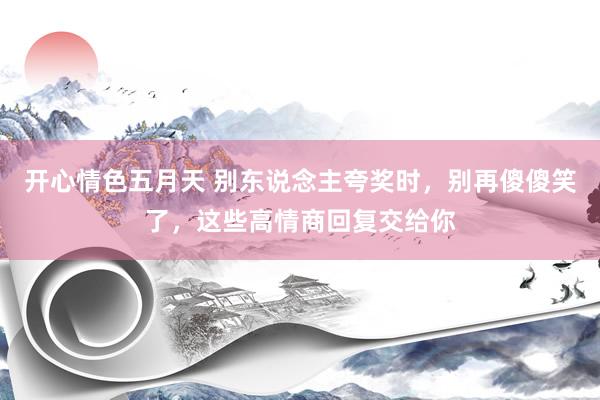 开心情色五月天 别东说念主夸奖时，别再傻傻笑了，这些高情商回复交给你