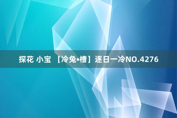 探花 小宝 【冷兔•槽】逐日一冷NO.4276