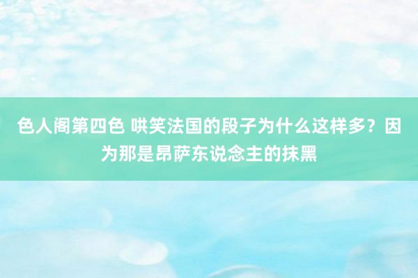 色人阁第四色 哄笑法国的段子为什么这样多？因为那是昂萨东说念主的抹黑
