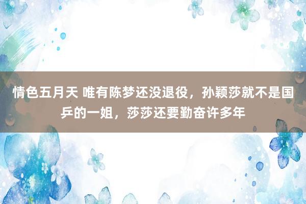 情色五月天 唯有陈梦还没退役，孙颖莎就不是国乒的一姐，莎莎还要勤奋许多年