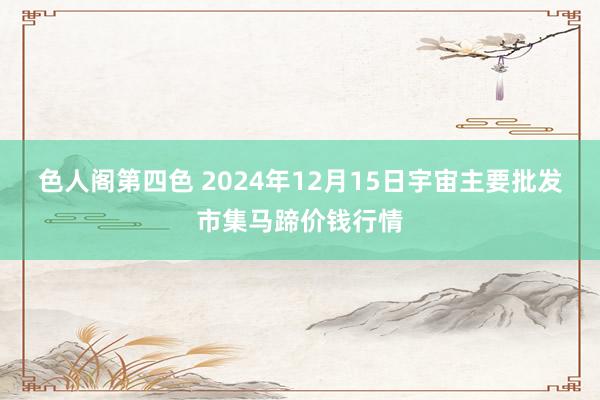 色人阁第四色 2024年12月15日宇宙主要批发市集马蹄价钱行情