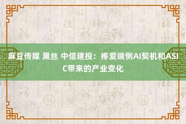 麻豆传媒 黑丝 中信建投：疼爱端侧AI契机和ASIC带来的产业变化