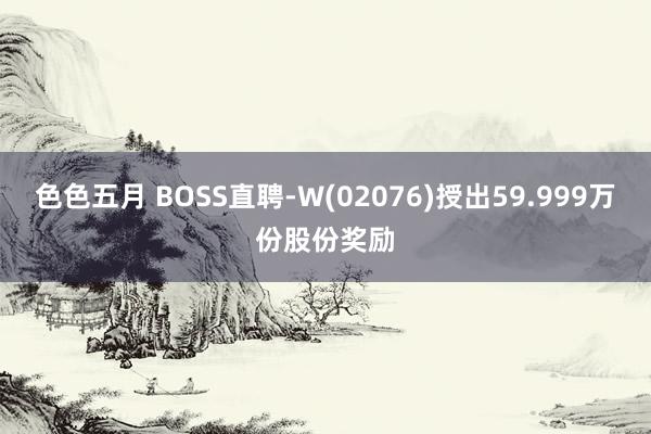 色色五月 BOSS直聘-W(02076)授出59.999万份股份奖励
