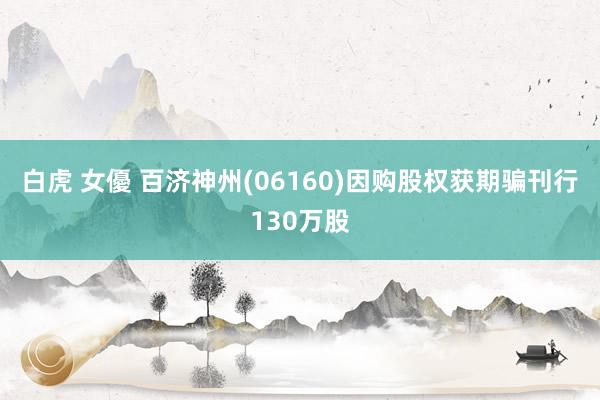 白虎 女優 百济神州(06160)因购股权获期骗刊行130万股