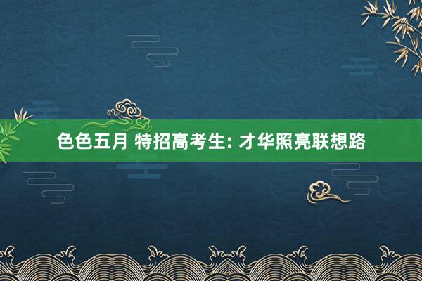 色色五月 特招高考生: 才华照亮联想路