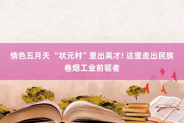情色五月天 “状元村”里出英才! 这里走出民族卷烟工业前驱者