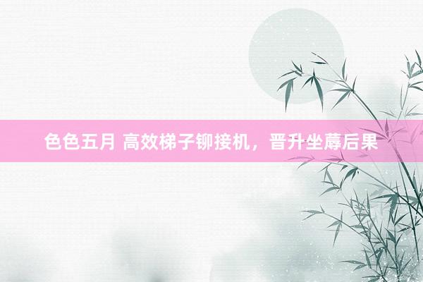 色色五月 高效梯子铆接机，晋升坐蓐后果
