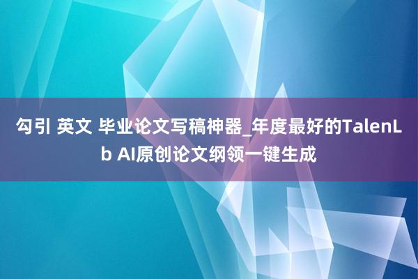 勾引 英文 毕业论文写稿神器_年度最好的TalenLb AI原创论文纲领一键生成