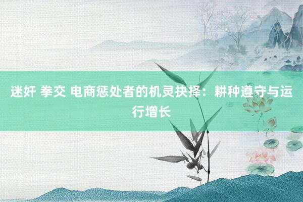 迷奸 拳交 电商惩处者的机灵抉择：耕种遵守与运行增长