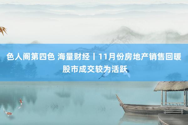 色人阁第四色 海量财经丨11月份房地产销售回暖 股市成交较为活跃