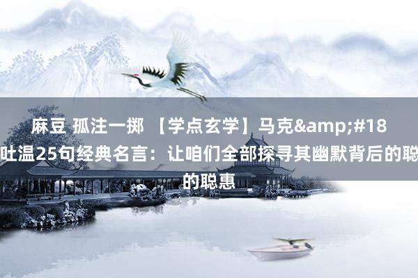 麻豆 孤注一掷 【学点玄学】马克&#183;吐温25句经典名言：让咱们全部探寻其幽默背后的聪惠