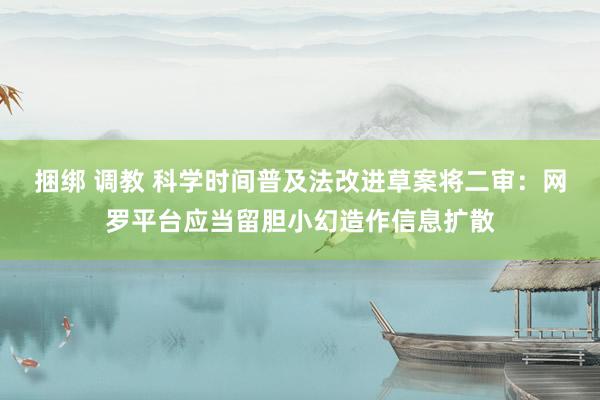 捆绑 调教 科学时间普及法改进草案将二审：网罗平台应当留胆小幻造作信息扩散