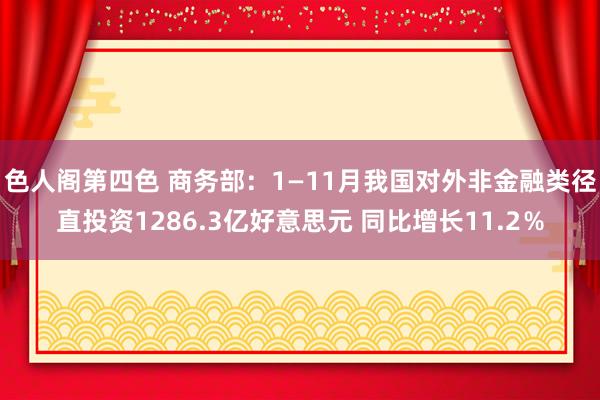 色人阁第四色 商务部：1—11月我国对外非金融类径直投资1286.3亿好意思元 同比增长11.2％