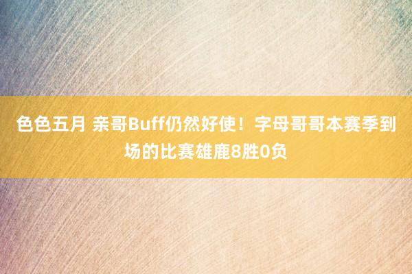 色色五月 亲哥Buff仍然好使！字母哥哥本赛季到场的比赛雄鹿8胜0负