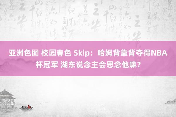 亚洲色图 校园春色 Skip：哈姆背靠背夺得NBA杯冠军 湖东说念主会思念他嘛？