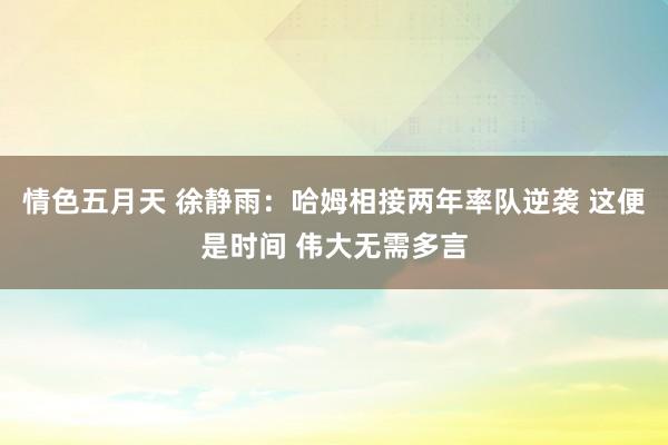 情色五月天 徐静雨：哈姆相接两年率队逆袭 这便是时间 伟大无需多言