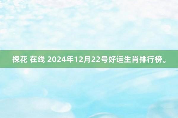 探花 在线 2024年12月22号好运生肖排行榜。