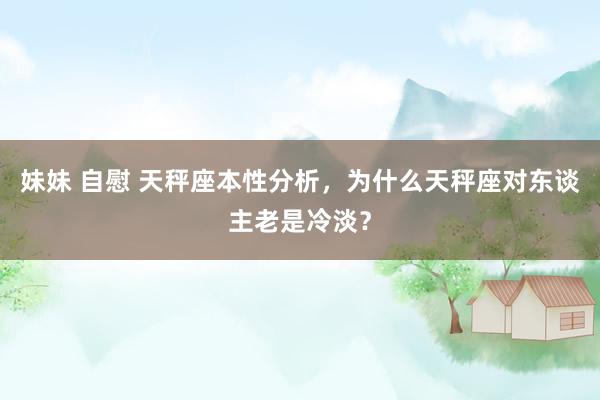 妹妹 自慰 天秤座本性分析，为什么天秤座对东谈主老是冷淡？
